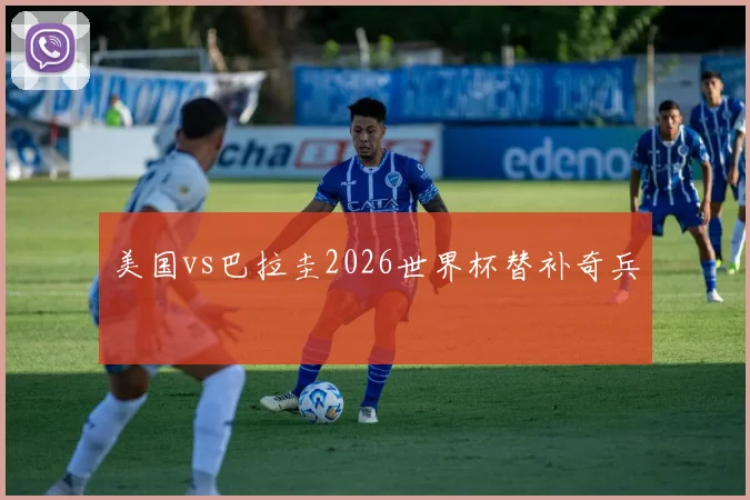 美国vs巴拉圭2026世界杯替补奇兵