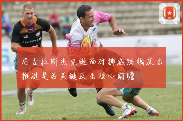 尼古拉斯杰克逊面对挪威防线反击推进是否关键反击核心前瞻
