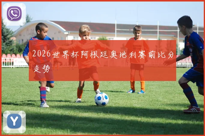 2026世界杯阿根廷奥地利赛前比分走势