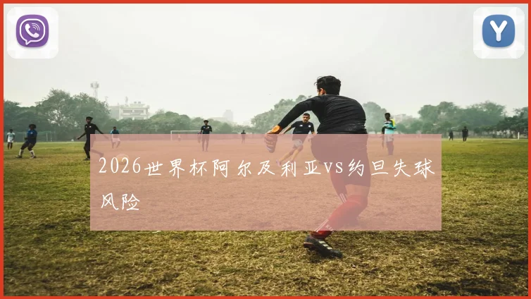 2026世界杯阿尔及利亚vs约旦失球风险