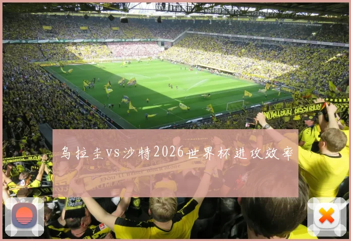 乌拉圭vs沙特2026世界杯进攻效率