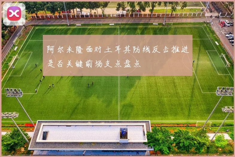 阿尔米隆面对土耳其防线反击推进是否关键前场支点盘点