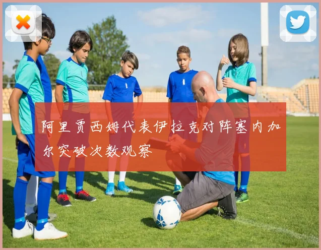 阿里贾西姆代表伊拉克对阵塞内加尔突破次数观察