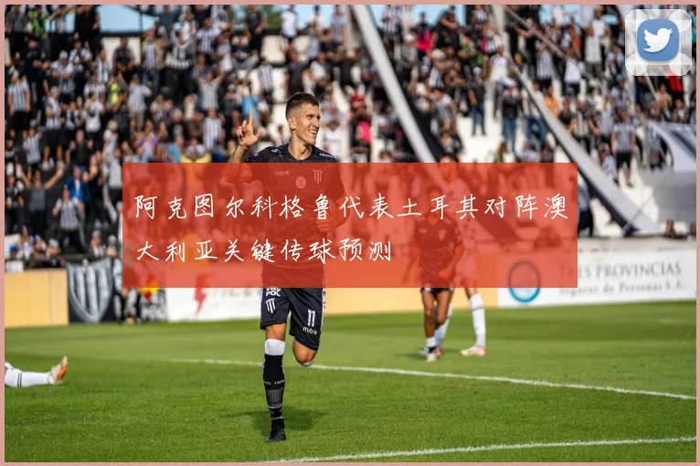 阿克图尔科格鲁代表土耳其对阵澳大利亚关键传球预测