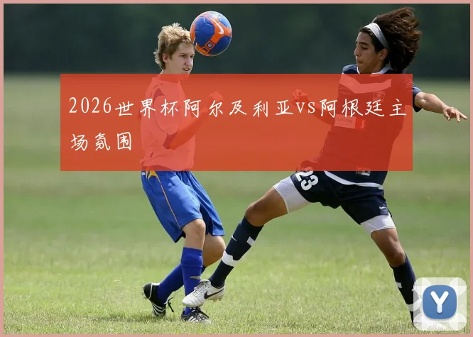 2026世界杯阿尔及利亚vs阿根廷主场氛围