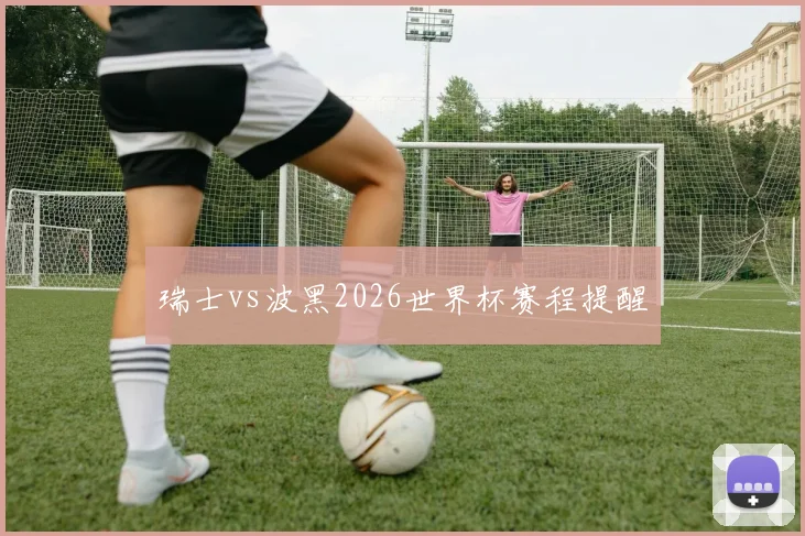 瑞士vs波黑2026世界杯赛程提醒