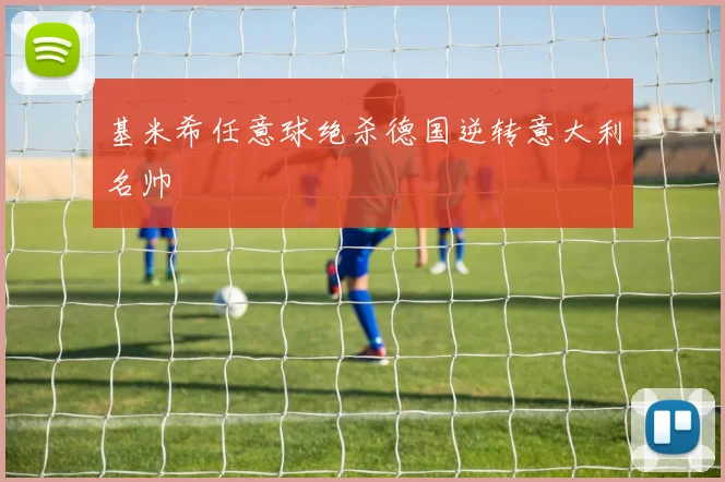 基米希任意球绝杀德国逆转意大利名帅