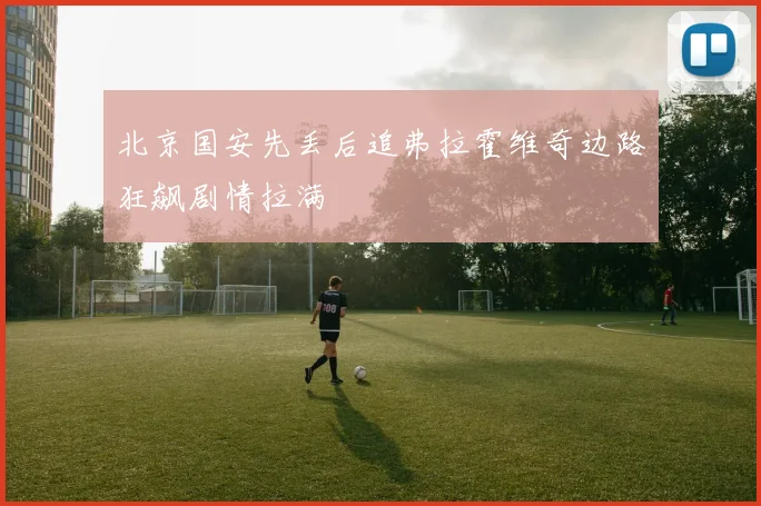 北京国安先丢后追弗拉霍维奇边路狂飙剧情拉满