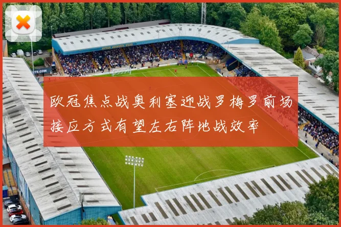 欧冠焦点战奥利塞迎战罗梅罗前场接应方式有望左右阵地战效率