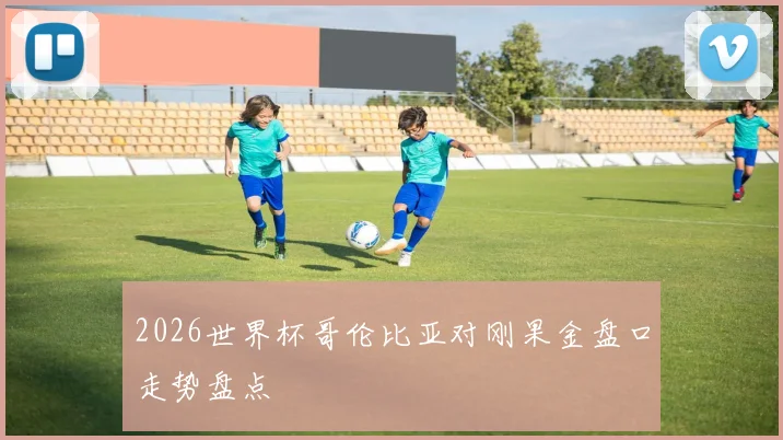 2026世界杯哥伦比亚对刚果金盘口走势盘点