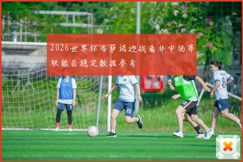 2026世界杯洛萨诺迎战南非中场串联能否稳定数据参考