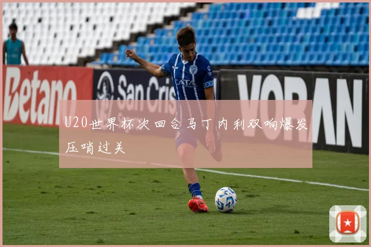 U20世界杯次回合马丁内利双响爆发压哨过关