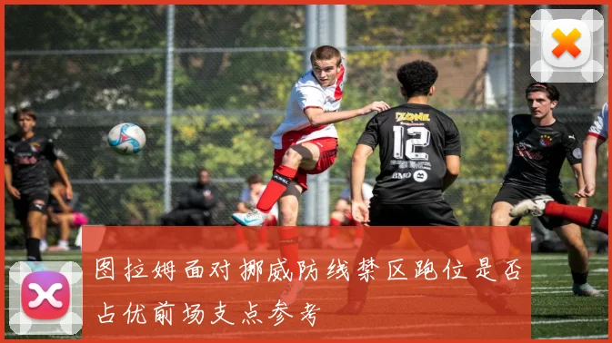 图拉姆面对挪威防线禁区跑位是否占优前场支点参考