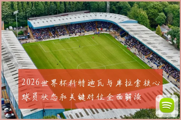 2026世界杯科特迪瓦与库拉索核心球员状态和关键对位全面解读