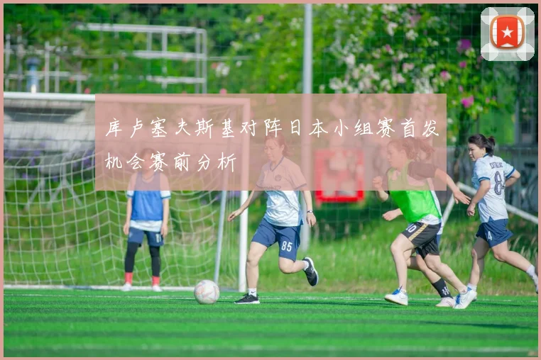 库卢塞夫斯基对阵日本小组赛首发机会赛前分析