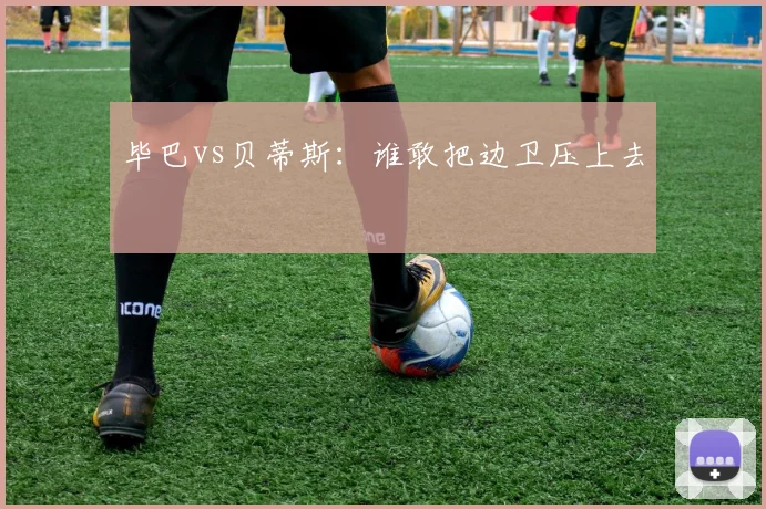 毕巴vs贝蒂斯：谁敢把边卫压上去