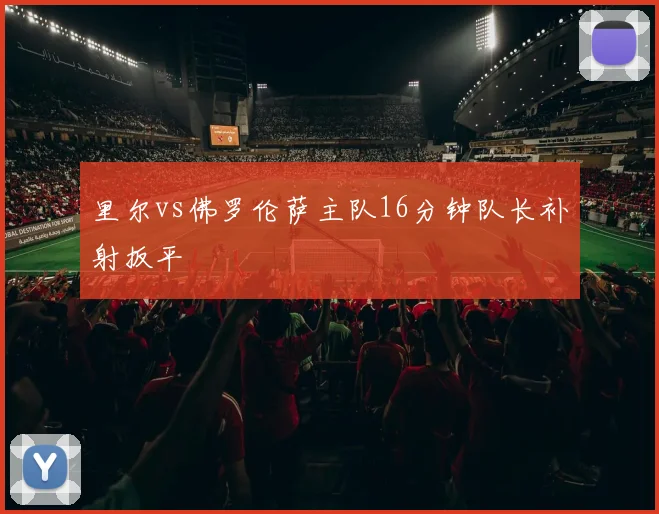里尔vs佛罗伦萨主队16分钟队长补射扳平