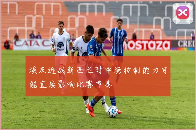 埃及迎战新西兰时中场控制能力可能直接影响比赛节奏