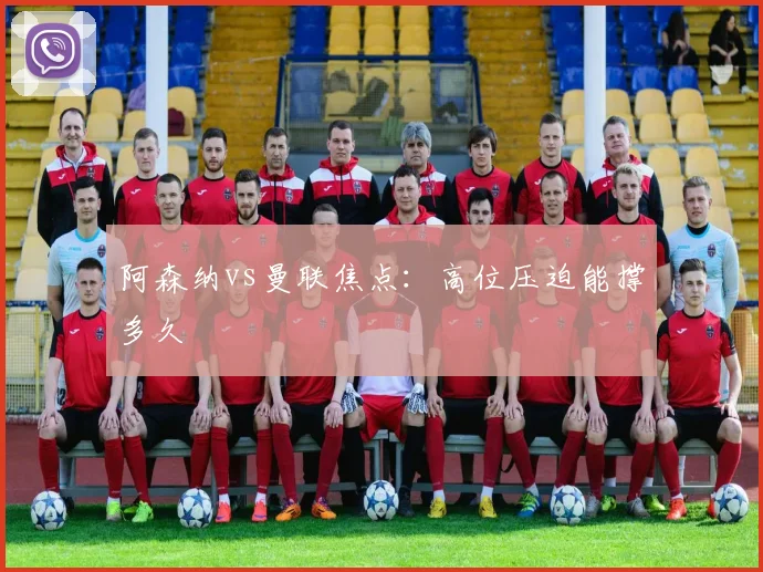 阿森纳vs曼联焦点：高位压迫能撑多久