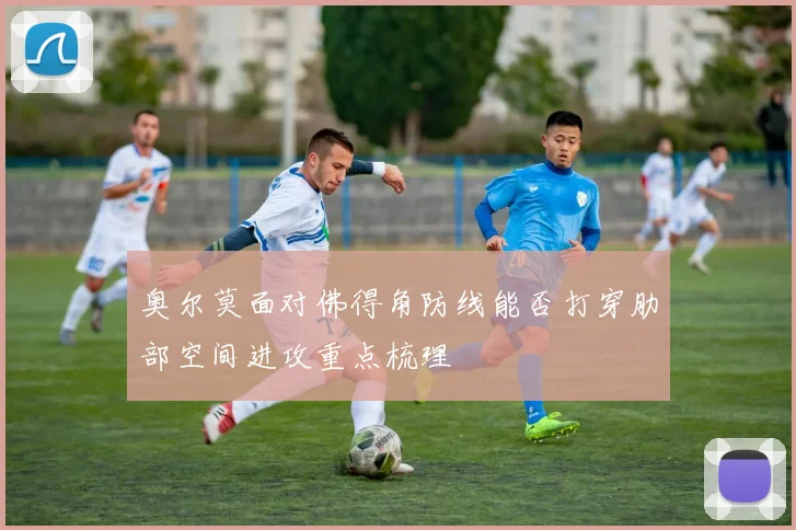 奥尔莫面对佛得角防线能否打穿肋部空间进攻重点梳理