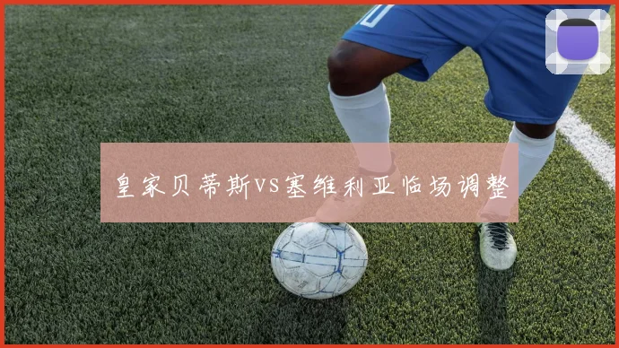 皇家贝蒂斯vs塞维利亚临场调整