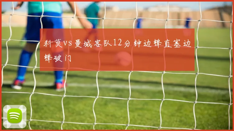 科莫vs曼城客队12分钟边锋直塞边锋破门