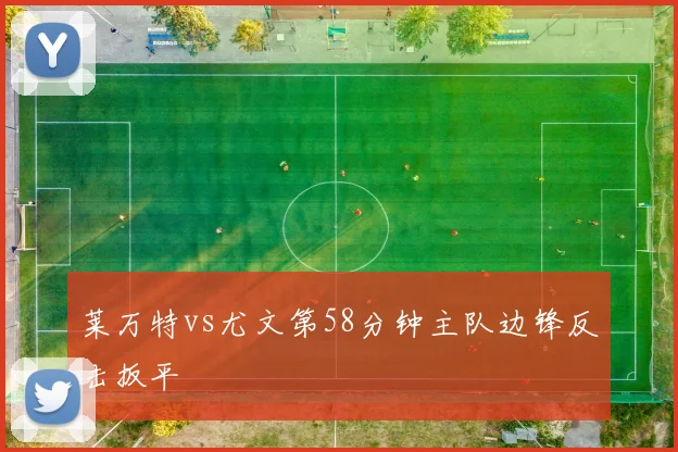 莱万特vs尤文第58分钟主队边锋反击扳平